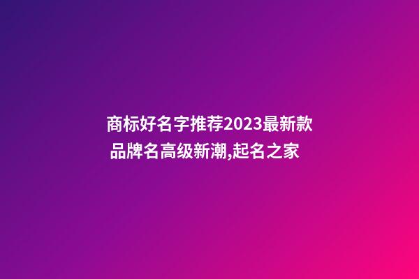 商标好名字推荐2023最新款 品牌名高级新潮,起名之家-第1张-商标起名-玄机派